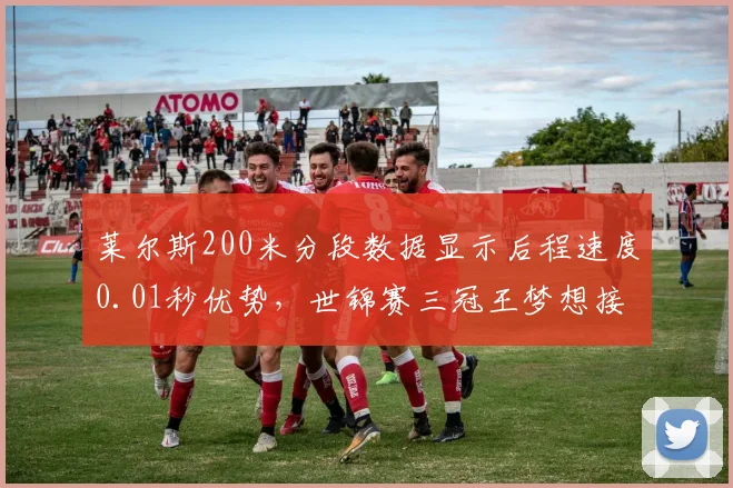 莱尔斯200米分段数据显示后程速度0.01秒优势，世锦赛三冠王梦想接近现实