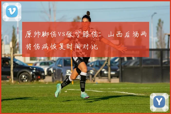 原帅脚伤vs张宁膝伤:山西后场两将伤病恢复时间对比