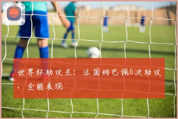 世界杯助攻王：法国姆巴佩6次助攻，全能表现