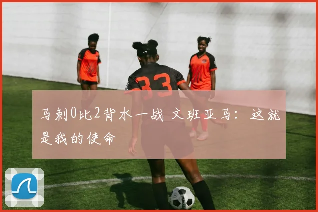 马刺0比2背水一战 文班亚马：这就是我的使命