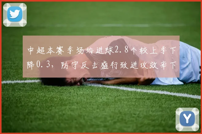 中超本赛季场均进球2.8个较上季下降0.3，防守反击盛行致进攻效率下滑