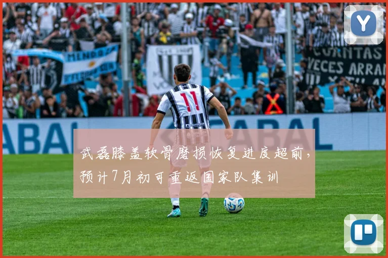 武磊膝盖软骨磨损恢复进度超前，预计7月初可重返国家队集训
